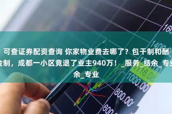 可查证券配资查询 你家物业费去哪了？包干制和酬金制，成都一小区竟退了业主940万！_服务_结余_专业