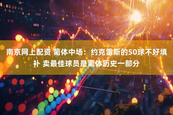 南京网上配资 葡体中场：约克雷斯的50球不好填补 卖最佳球员是葡体历史一部分