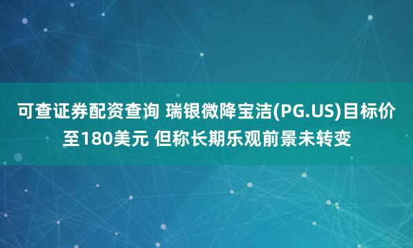 可查证券配资查询 瑞银微降宝洁(PG.US)目标价至180美元 但称长期乐观前景未转变