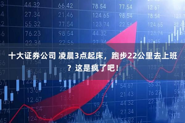 十大证券公司 凌晨3点起床，跑步22公里去上班？这是疯了吧！