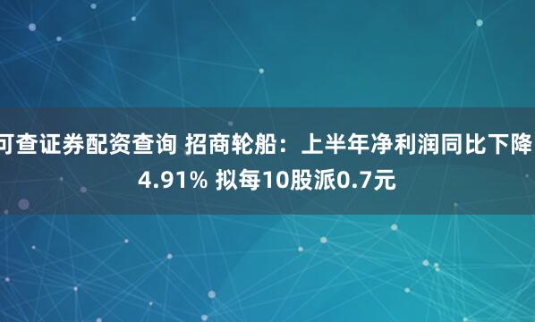 可查证券配资查询 招商轮船：上半年净利润同比下降14.91% 拟每10股派0.7元