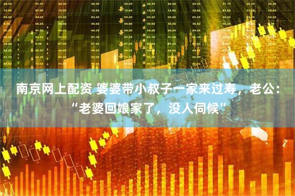 南京网上配资 婆婆带小叔子一家来过寿，老公：“老婆回娘家了，没人伺候”