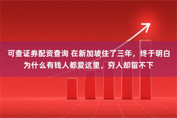 可查证券配资查询 在新加坡住了三年，终于明白为什么有钱人都爱这里，穷人却留不下