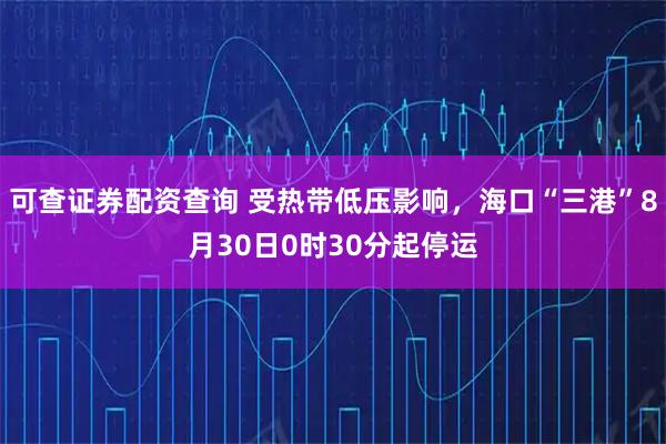 可查证券配资查询 受热带低压影响，海口“三港”8月30日0时30分起停运
