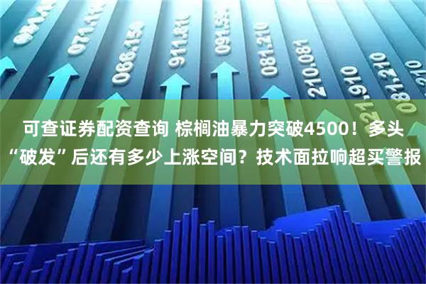 可查证券配资查询 棕榈油暴力突破4500！多头“破发”后还有多少上涨空间？技术面拉响超买警报