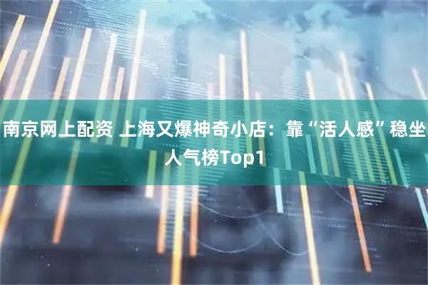 南京网上配资 上海又爆神奇小店：靠“活人感”稳坐人气榜Top1