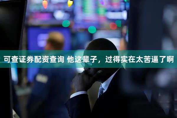 可查证券配资查询 他这辈子，过得实在太苦逼了啊