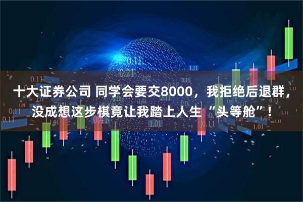 十大证券公司 同学会要交8000，我拒绝后退群，没成想这步棋竟让我踏上人生 “头等舱”！