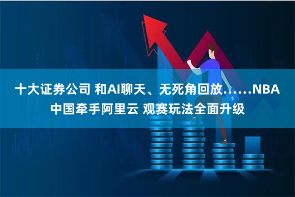 十大证券公司 和AI聊天、无死角回放……NBA中国牵手阿里云 观赛玩法全面升级