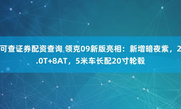 可查证券配资查询 领克09新版亮相：新增暗夜紫，2.0T+8AT，5米车长配20寸轮毂