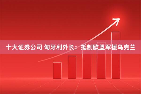 十大证券公司 匈牙利外长：抵制欧盟军援乌克兰