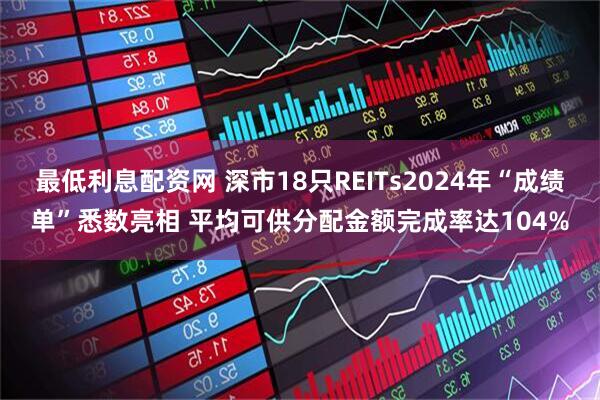 最低利息配资网 深市18只REITs2024年“成绩单”悉数亮相 平均可供分配金额完成率达104%