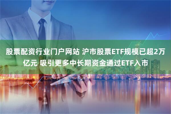 股票配资行业门户网站 沪市股票ETF规模已超2万亿元 吸引更多中长期资金通过ETF入市