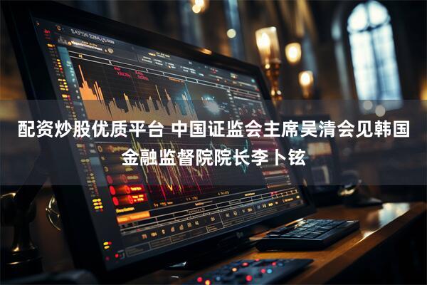 配资炒股优质平台 中国证监会主席吴清会见韩国金融监督院院长李卜铉