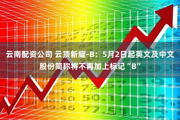云南配资公司 云顶新耀-B：5月2日起英文及中文股份简称将不再加上标记“B”