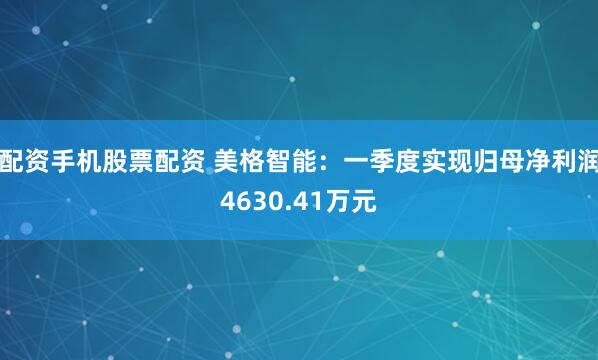 配资手机股票配资 美格智能：一季度实现归母净利润4630.41万元