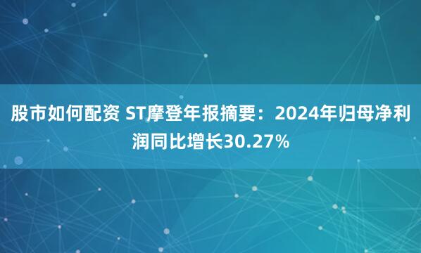 股市如何配资 ST摩登年报摘要：2024年归母净利润同比增长30.27%