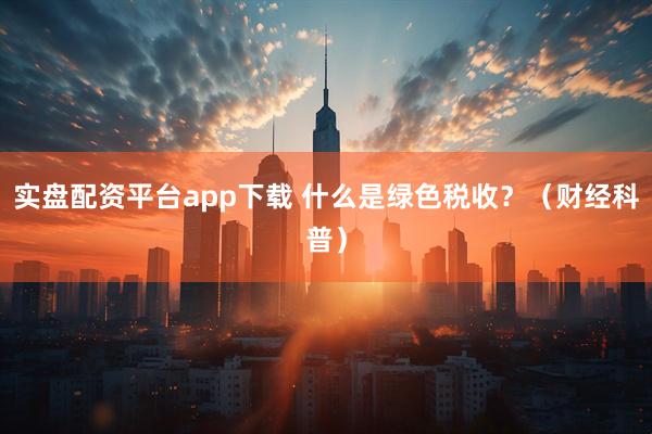 实盘配资平台app下载 什么是绿色税收？（财经科普）