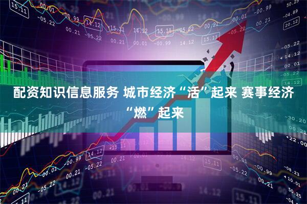 配资知识信息服务 城市经济“活”起来 赛事经济“燃”起来