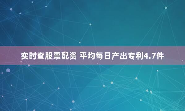 实时查股票配资 平均每日产出专利4.7件