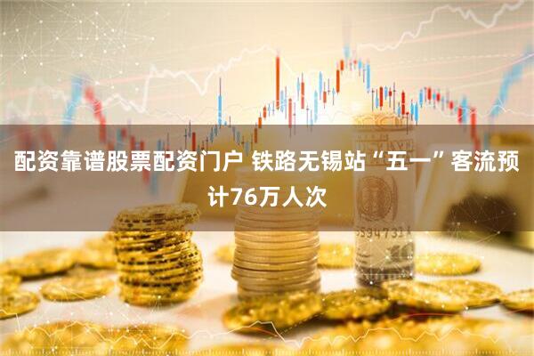 配资靠谱股票配资门户 铁路无锡站“五一”客流预计76万人次