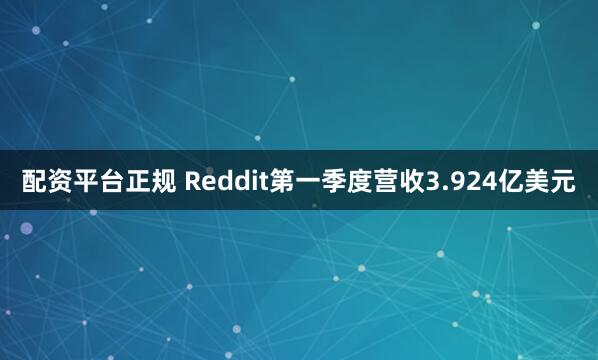 配资平台正规 Reddit第一季度营收3.924亿美元