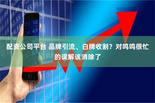 配资公司平台 品牌引流、白牌收割？对鸣鸣很忙的误解该消除了