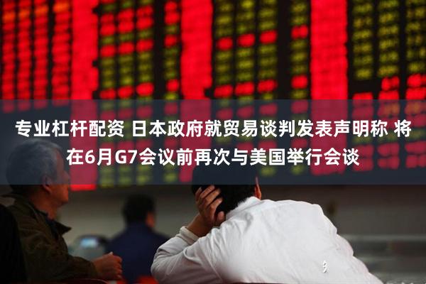 专业杠杆配资 日本政府就贸易谈判发表声明称 将在6月G7会议前再次与美国举行会谈