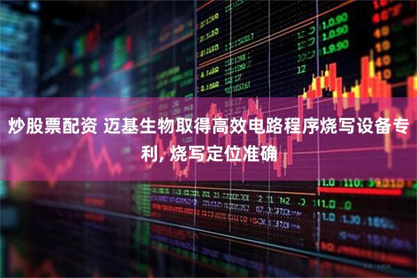 炒股票配资 迈基生物取得高效电路程序烧写设备专利, 烧写定位准确