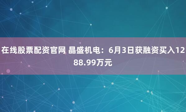 在线股票配资官网 晶盛机电：6月3日获融资买入1288.99万元