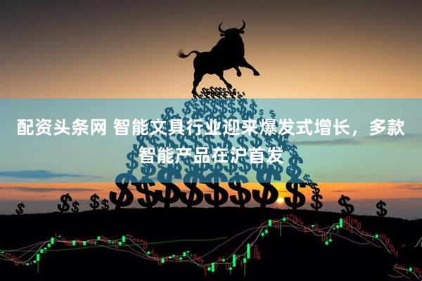 配资头条网 智能文具行业迎来爆发式增长，多款智能产品在沪首发