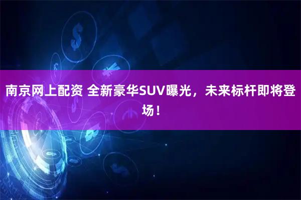 南京网上配资 全新豪华SUV曝光，未来标杆即将登场！