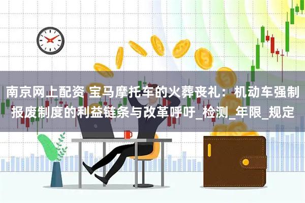 南京网上配资 宝马摩托车的火葬丧礼：机动车强制报废制度的利益链条与改革呼吁_检测_年限_规定
