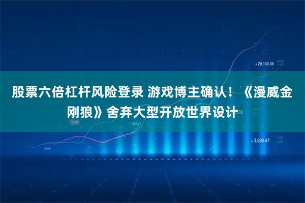 股票六倍杠杆风险登录 游戏博主确认！《漫威金刚狼》舍弃大型开放世界设计