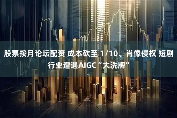 股票按月论坛配资 成本砍至 1/10、肖像侵权 短剧行业遭遇AIGC“大洗牌”