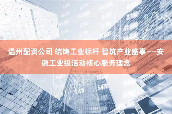 温州配资公司 皖铸工业标杆 智筑产业盛事——安徽工业级活动核心服务理念