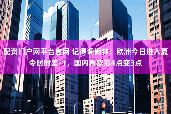 配资门户网平台官网 记得调闹钟！欧洲今日进入夏令时时差-1，国内看欧冠4点变3点