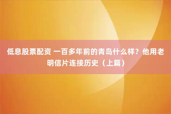 低息股票配资 一百多年前的青岛什么样？他用老明信片连接历史（上篇）