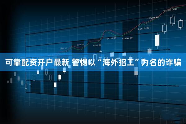 可靠配资开户最新 警惕以“海外招工”为名的诈骗