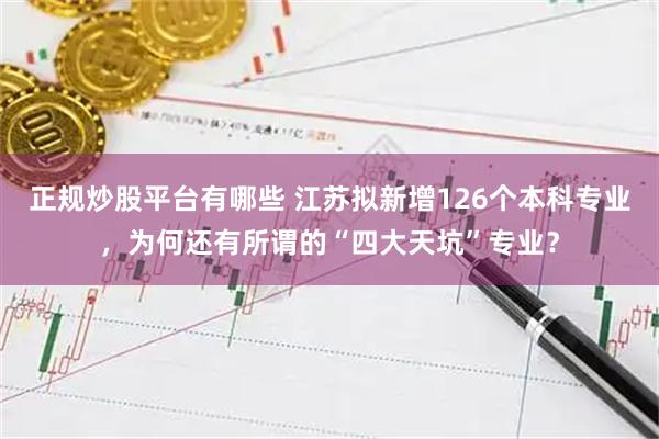 正规炒股平台有哪些 江苏拟新增126个本科专业，为何还有所谓的“四大天坑”专业？