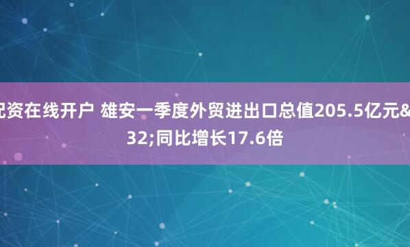 配资在线开户 雄安一季度外贸进出口总值205.5亿元 同比增长17.6倍