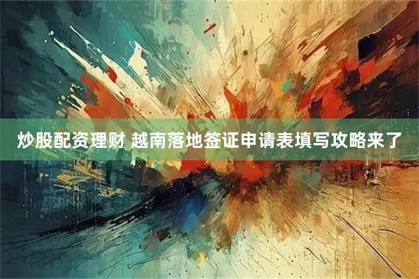 炒股配资理财 越南落地签证申请表填写攻略来了