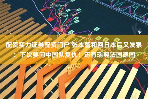 配资实力证券配资门户 张本智和回日本后又发狠：下次要向中国队复仇！还有瑞典法国德国