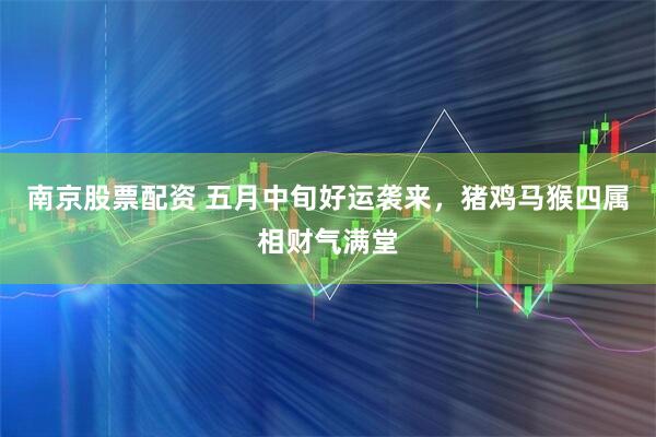 南京股票配资 五月中旬好运袭来，猪鸡马猴四属相财气满堂